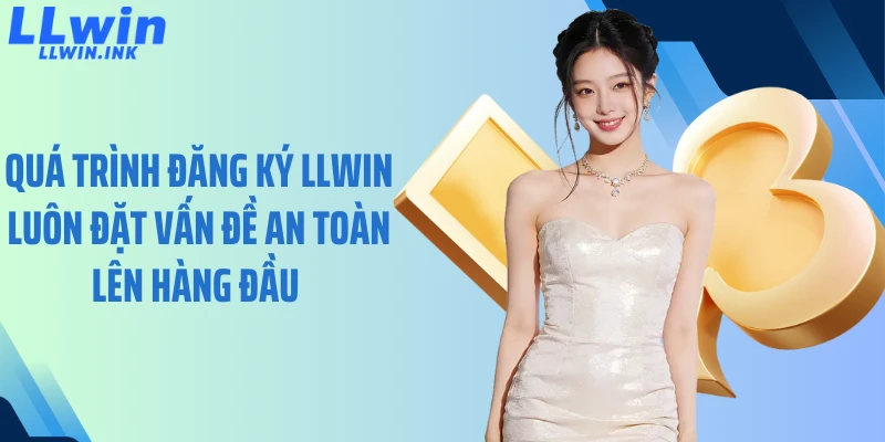 Quá trình đăng ký LLWIN luôn đặt vấn đề an toàn lên hàng đầu