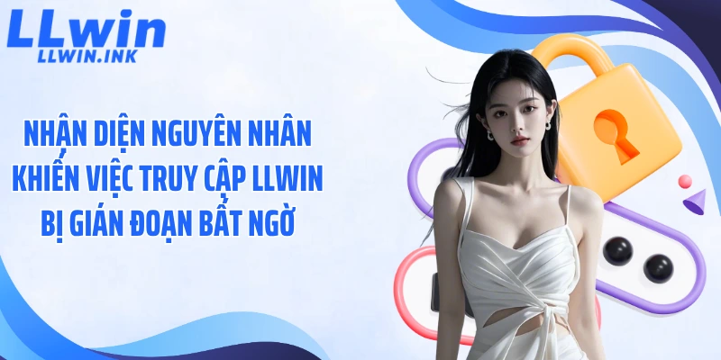 Nhận diện nguyên nhân khiến việc truy cập LLWIN bị gián đoạn bất ngờ