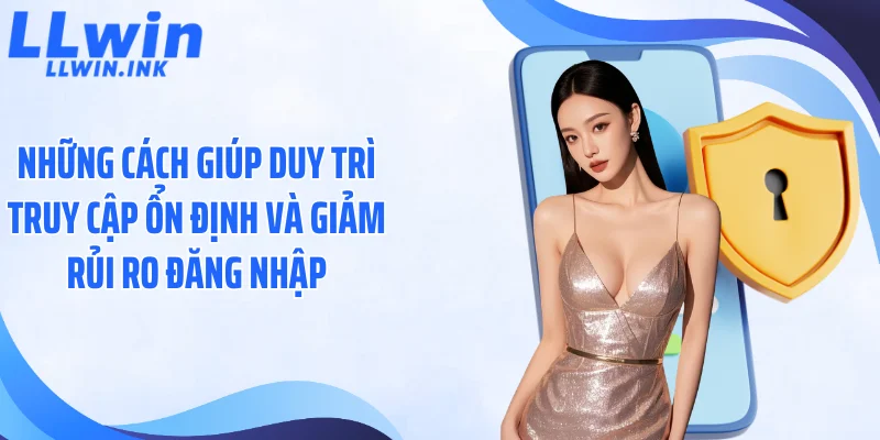 Những cách giúp duy trì truy cập ổn định và giảm rủi ro đăng nhập